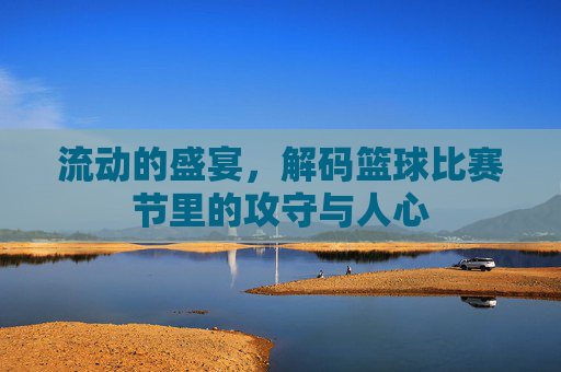 流动的盛宴，解码篮球比赛节里的攻守与人心