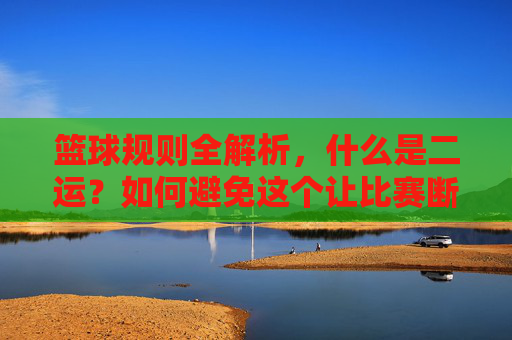 篮球规则全解析，什么是二运？如何避免这个让比赛断气的违例？