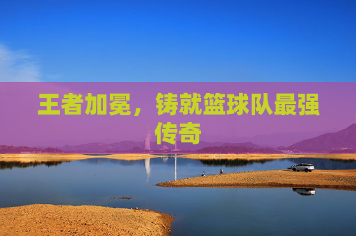 王者加冕，铸就篮球队最强传奇