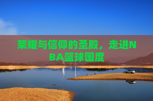 荣耀与信仰的圣殿，走进NBA篮球国度