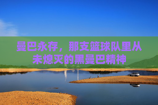 曼巴永存，那支篮球队里从未熄灭的黑曼巴精神