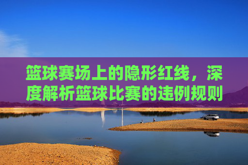 篮球赛场上的隐形红线，深度解析篮球比赛的违例规则
