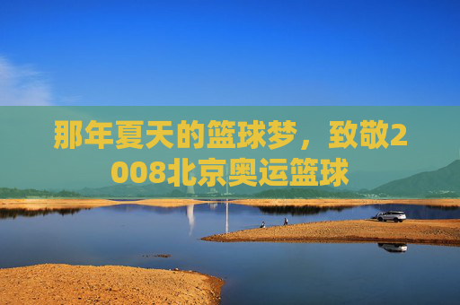 那年夏天的篮球梦，致敬2008北京奥运篮球