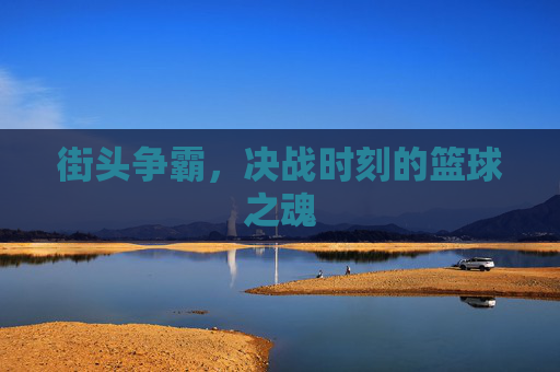 街头争霸，决战时刻的篮球之魂