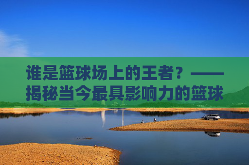 谁是篮球场上的王者？——揭秘当今最具影响力的篮球明星