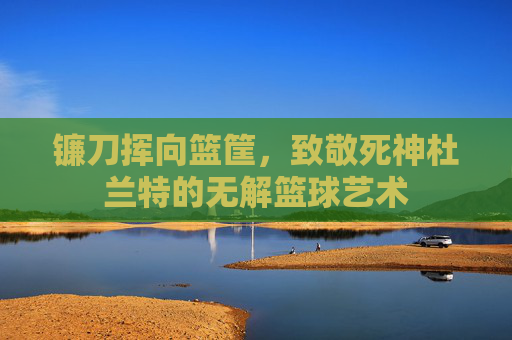 镰刀挥向篮筐，致敬死神杜兰特的无解篮球艺术