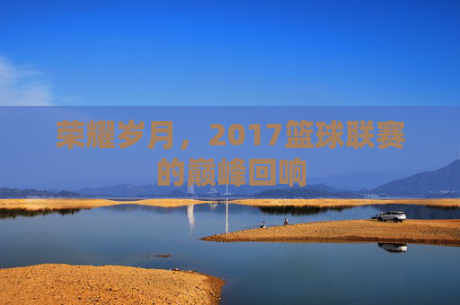 荣耀岁月，2017篮球联赛的巅峰回响