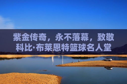 紫金传奇，永不落幕，致敬科比·布莱恩特篮球名人堂时刻
