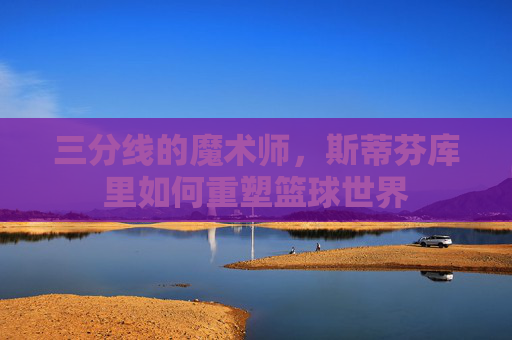 三分线的魔术师，斯蒂芬库里如何重塑篮球世界