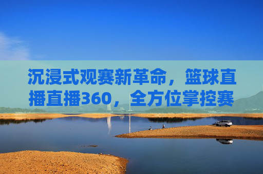 沉浸式观赛新革命，篮球直播直播360，全方位掌控赛场每一刻