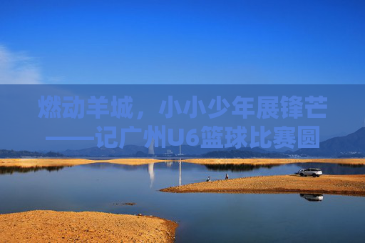 燃动羊城，小小少年展锋芒——记广州U6篮球比赛圆满落幕