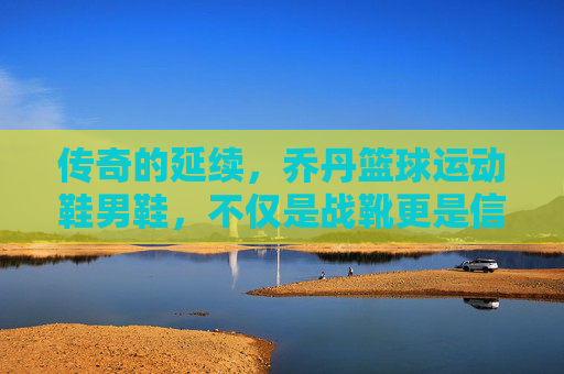 传奇的延续，乔丹篮球运动鞋男鞋，不仅是战靴更是信仰