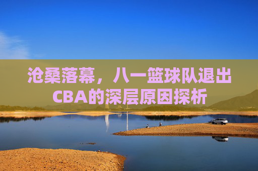 沧桑落幕，八一篮球队退出CBA的深层原因探析