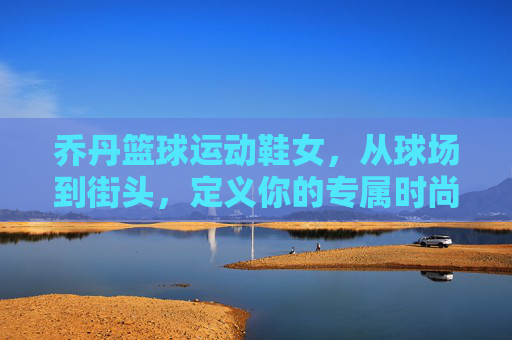 乔丹篮球运动鞋女，从球场到街头，定义你的专属时尚态度