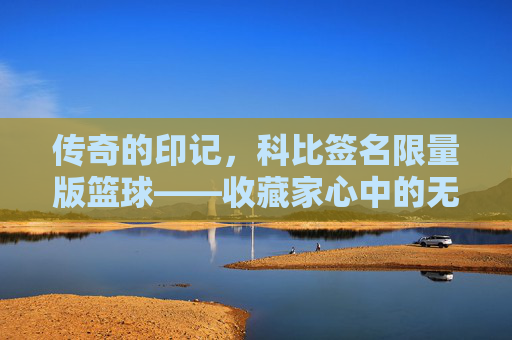 传奇的印记，科比签名限量版篮球——收藏家心中的无价之宝