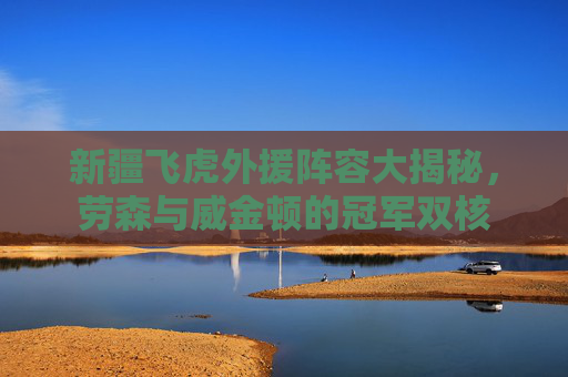 新疆飞虎外援阵容大揭秘，劳森与威金顿的冠军双核