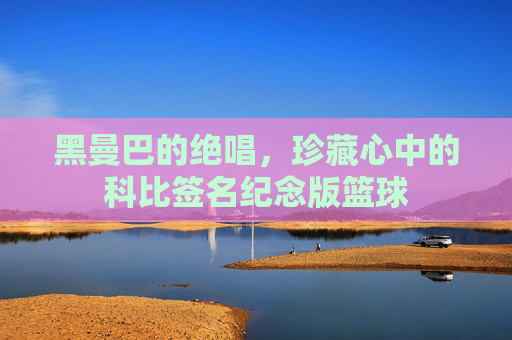 黑曼巴的绝唱，珍藏心中的科比签名纪念版篮球