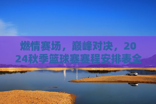 燃情赛场，巅峰对决，2024秋季篮球赛赛程安排表全公开