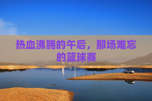 热血沸腾的午后，那场难忘的篮球赛