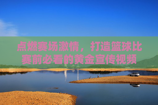 点燃赛场激情，打造篮球比赛前必看的黄金宣传视频