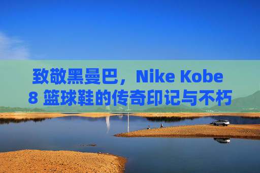 致敬黑曼巴，Nike Kobe 8 篮球鞋的传奇印记与不朽精神