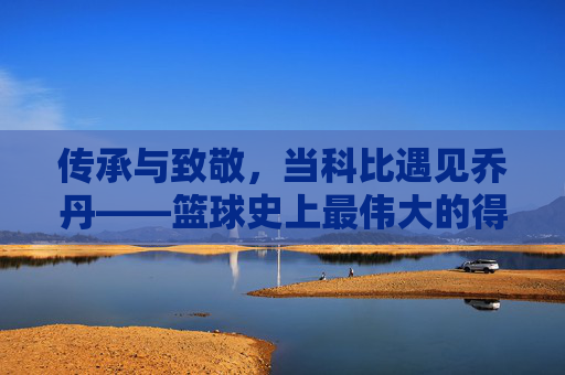 传承与致敬，当科比遇见乔丹——篮球史上最伟大的得分后卫