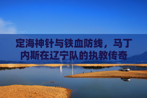 定海神针与铁血防线，马丁内斯在辽宁队的执教传奇