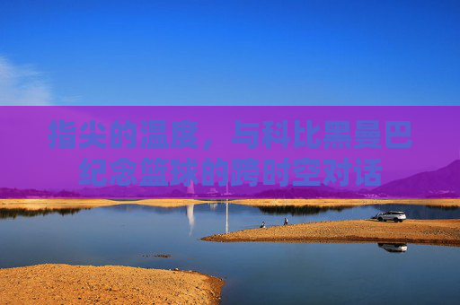 指尖的温度，与科比黑曼巴纪念篮球的跨时空对话