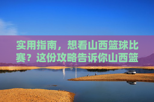 实用指南，想看山西篮球比赛？这份攻略告诉你山西篮球比赛在哪看