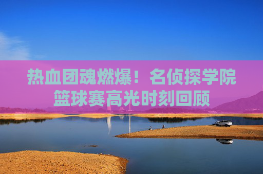 热血团魂燃爆！名侦探学院篮球赛高光时刻回顾