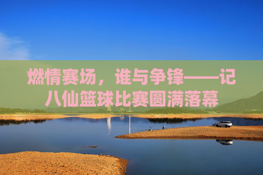 燃情赛场，谁与争锋——记八仙篮球比赛圆满落幕