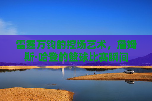 雷霆万钧的控场艺术，詹姆斯·哈登的篮球比赛瞬间