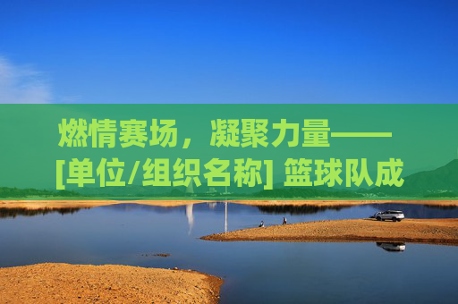 燃情赛场，凝聚力量—— [单位/组织名称] 篮球队成立策划方案