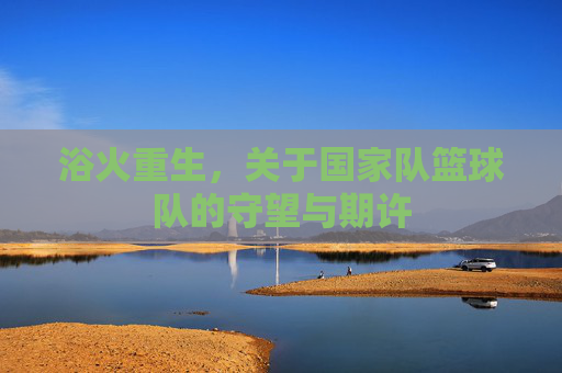 浴火重生，关于国家队篮球队的守望与期许