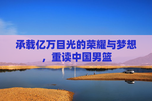 承载亿万目光的荣耀与梦想，重读中国男篮