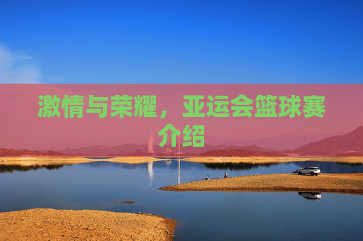 激情与荣耀，亚运会篮球赛介绍