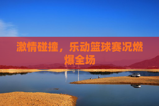 激情碰撞，乐动篮球赛况燃爆全场