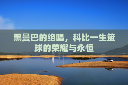黑曼巴的绝唱，科比一生篮球的荣耀与永恒