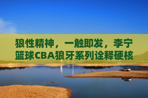 狼性精神，一触即发，李宁篮球CBA狼牙系列诠释硬核力量