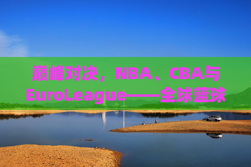 巅峰对决，NBA、CBA与EuroLeague——全球篮球的三大引擎