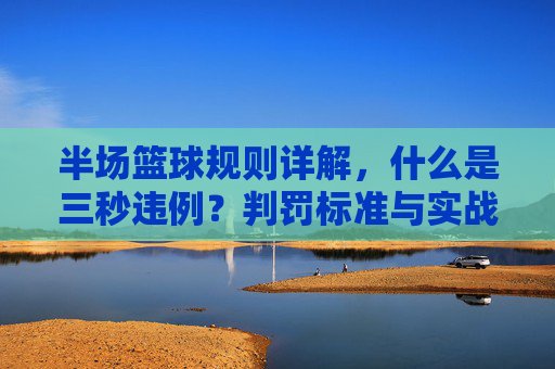 半场篮球规则详解，什么是三秒违例？判罚标准与实战技巧