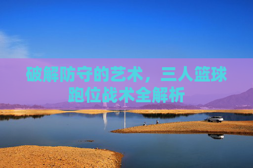 破解防守的艺术，三人篮球跑位战术全解析