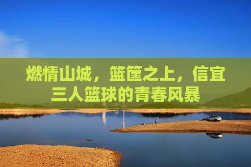 燃情山城，篮筐之上，信宜三人篮球的青春风暴