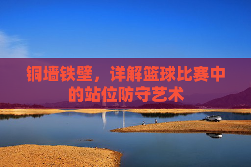 铜墙铁壁，详解篮球比赛中的站位防守艺术