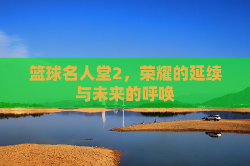 篮球名人堂2，荣耀的延续与未来的呼唤
