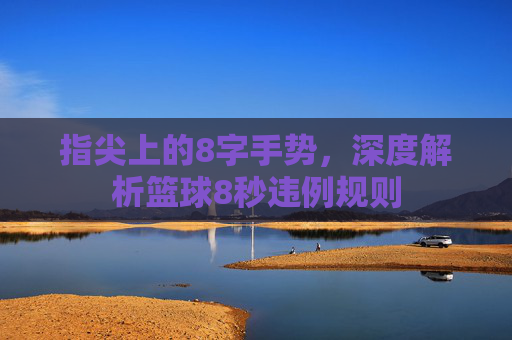 指尖上的8字手势，深度解析篮球8秒违例规则