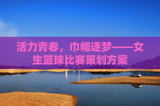 活力青春，巾帼逐梦——女生篮球比赛策划方案
