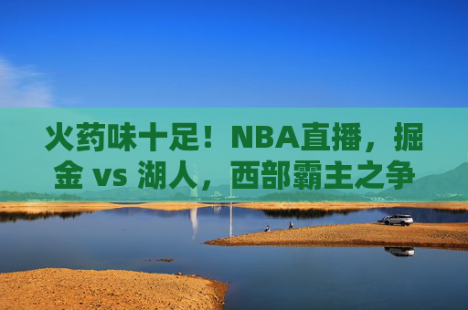 火药味十足！NBA直播，掘金 vs 湖人，西部霸主之争一触即发