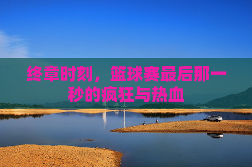 终章时刻，篮球赛最后那一秒的疯狂与热血