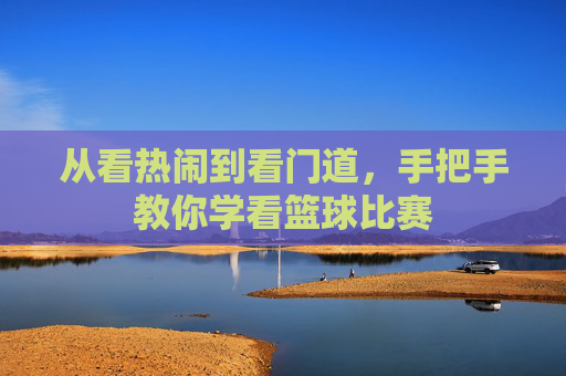 从看热闹到看门道，手把手教你学看篮球比赛